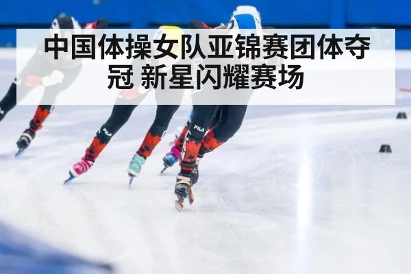 中国体操女队亚锦赛团体夺冠 新星闪耀赛场